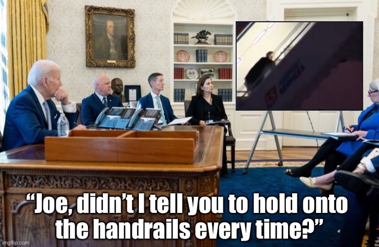 Old man Biden. | “Joe, didn’t I tell you to hold onto 
the handrails every time?” | image tagged in joe biden,biden,creepy joe biden,dementia,old man,democrat party | made w/ Imgflip meme maker