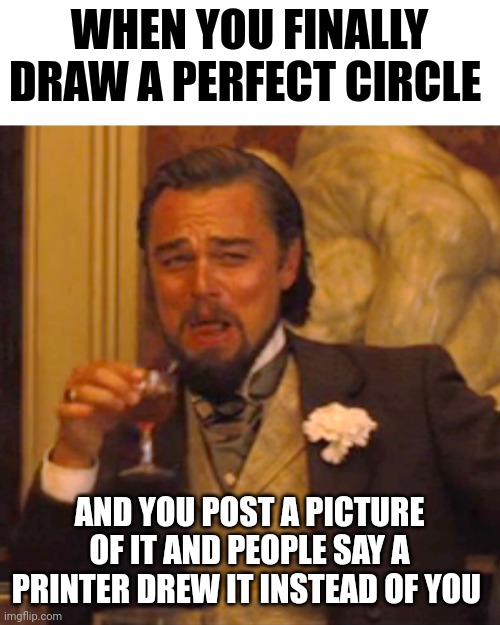 I really drew it | WHEN YOU FINALLY DRAW A PERFECT CIRCLE; AND YOU POST A PICTURE OF IT AND PEOPLE SAY A PRINTER DREW IT INSTEAD OF YOU | image tagged in memes,laughing leo | made w/ Imgflip meme maker