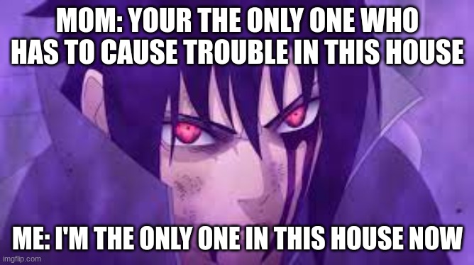 Sasuke funny | MOM: YOUR THE ONLY ONE WHO HAS TO CAUSE TROUBLE IN THIS HOUSE; ME: I'M THE ONLY ONE IN THIS HOUSE NOW | image tagged in anime meme | made w/ Imgflip meme maker