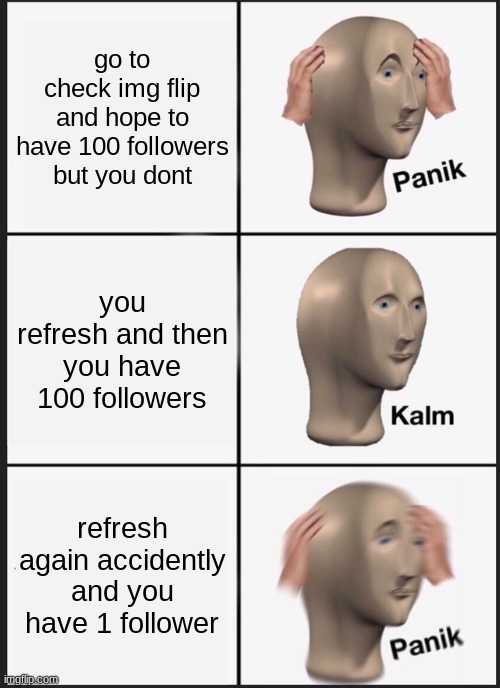 Panik Kalm Panik | go to check img flip and hope to have 100 followers but you dont; you refresh and then you have 100 followers; refresh again accidently and you have 1 follower | image tagged in memes,panik kalm panik | made w/ Imgflip meme maker