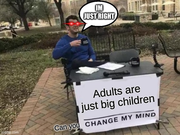 Just big children | IM JUST RIGHT; Adults are just big children; Can you | image tagged in memes,change my mind | made w/ Imgflip meme maker