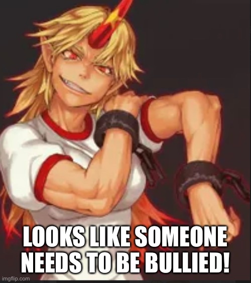 Bully | LOOKS LIKE SOMEONE NEEDS TO BE BULLIED! | image tagged in funny memes | made w/ Imgflip meme maker