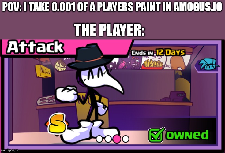 Attack | POV: I TAKE 0.001 OF A PLAYERS PAINT IN AMOGUS.IO; THE PLAYER: | image tagged in attack | made w/ Imgflip meme maker