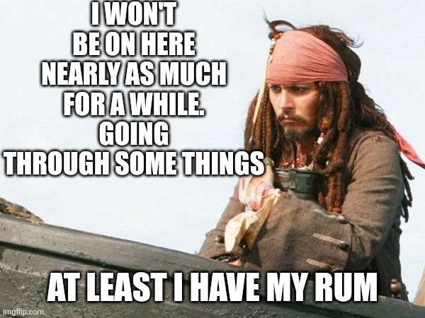 I WILL JUST SICK TO MODERATING | I WON'T BE ON HERE NEARLY AS MUCH FOR A WHILE. GOING THROUGH SOME THINGS; AT LEAST I HAVE MY RUM | image tagged in pirates,rum,jack sparrow,pirate | made w/ Imgflip meme maker