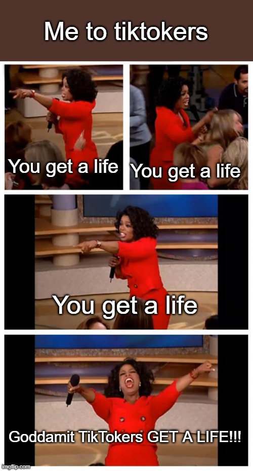 Some insightful advice | Me to tiktokers; You get a life; You get a life; You get a life; Goddamit TikTokers GET A LIFE!!! | image tagged in memes,oprah you get a car everybody gets a car,tiktok sucks | made w/ Imgflip meme maker