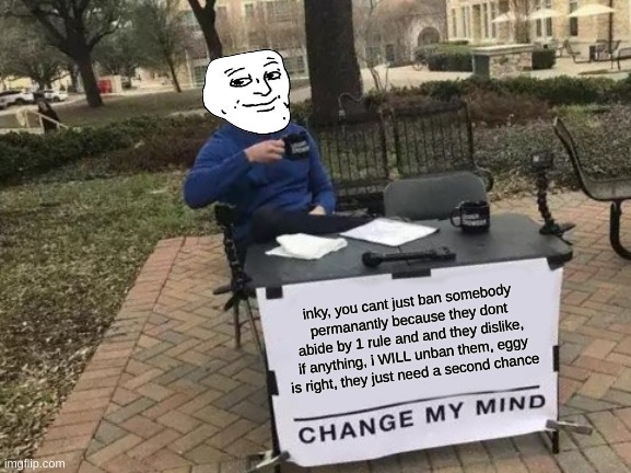 its just not fair | inky, you cant just ban somebody permanantly because they dont abide by 1 rule and and they dislike, if anything, i WILL unban them, eggy is right, they just need a second chance | image tagged in memes,change my mind | made w/ Imgflip meme maker