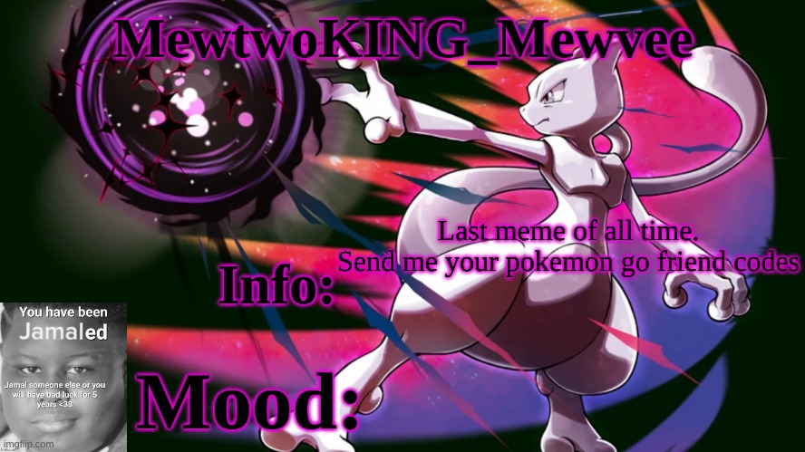 MewtwoKING_Mewvee temp 4.0 | Last meme of all time.

Send me your pokemon go friend codes | image tagged in mewtwoking_mewvee temp 4 0 | made w/ Imgflip meme maker