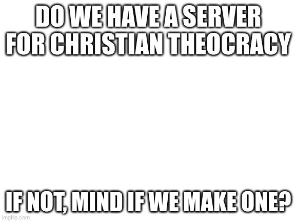 I feel like we need a stream for CTP | DO WE HAVE A SERVER FOR CHRISTIAN THEOCRACY; IF NOT, MIND IF WE MAKE ONE? | image tagged in blank white template | made w/ Imgflip meme maker