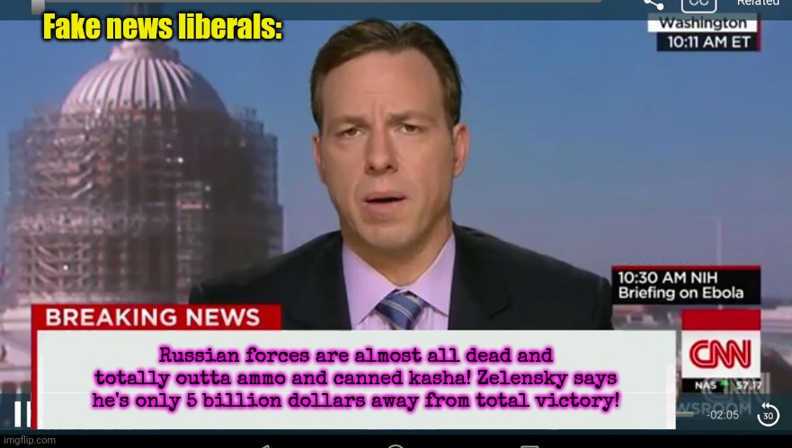 Every damn day for a year... | Fake news liberals:; Russian forces are almost all dead and totally outta ammo and canned kasha! Zelensky says he's only 5 billion dollars away from total victory! | image tagged in cnn breaking news template,stop,paying,commies to kill each other,and deal with domestic failures | made w/ Imgflip meme maker