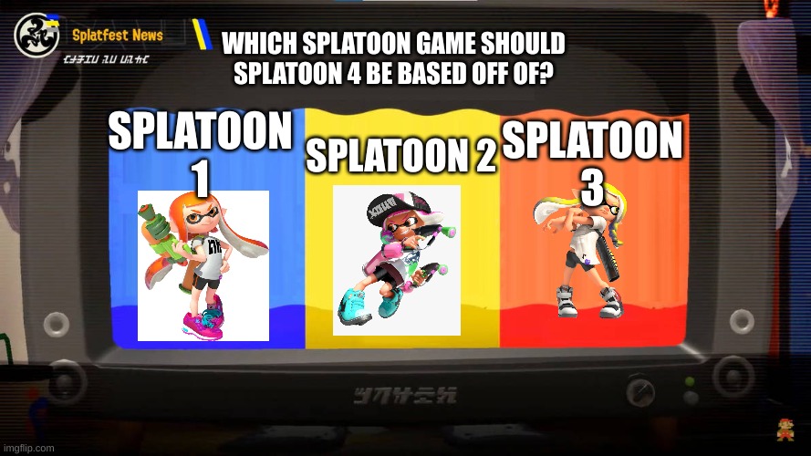 I gotta go with Splatoon 1 |  WHICH SPLATOON GAME SHOULD SPLATOON 4 BE BASED OFF OF? SPLATOON 3; SPLATOON 1; SPLATOON 2 | image tagged in splatoon 3 splatfest,splatoon,splatfest,splatoon 4,meme,fandom | made w/ Imgflip meme maker