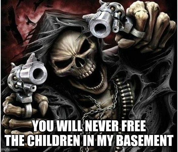 Badass Skeleton | YOU WILL NEVER FREE THE CHILDREN IN MY BASEMENT | image tagged in badass skeleton | made w/ Imgflip meme maker