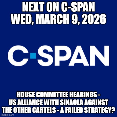 C-SPAN logo | NEXT ON C-SPAN WED, MARCH 9, 2026; HOUSE COMMITTEE HEARINGS - US ALLIANCE WITH SINAOLA AGAINST THE OTHER CARTELS - A FAILED STRATEGY? | image tagged in c-span logo | made w/ Imgflip meme maker