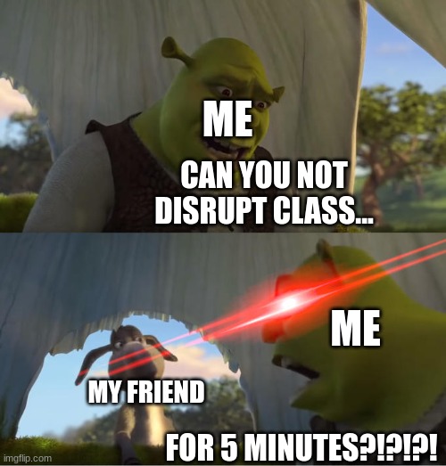 Class | ME; CAN YOU NOT DISRUPT CLASS... ME; MY FRIEND; FOR 5 MINUTES?!?!?! | image tagged in shrek for five minutes,class,friend | made w/ Imgflip meme maker