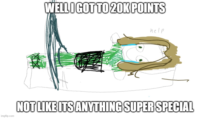 WELL I GOT TO 20K POINTS; NOT LIKE ITS ANYTHING SUPER SPECIAL | image tagged in lloyd in the femr breaker badly drawn | made w/ Imgflip meme maker