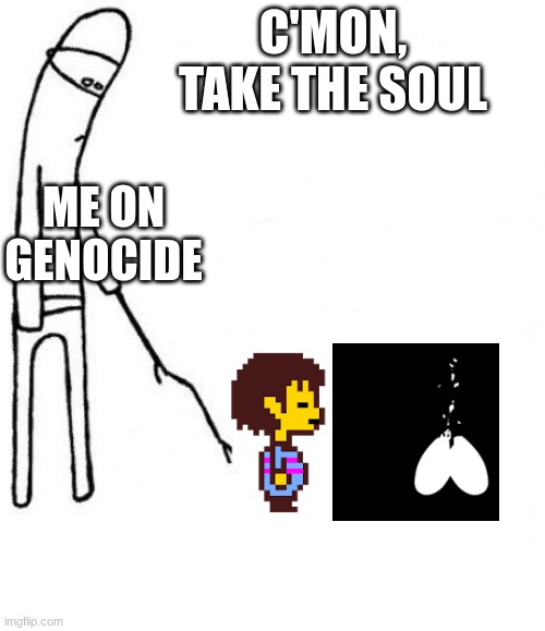 Anyone relate? | C'MON, TAKE THE SOUL; ME ON GENOCIDE | image tagged in c'mon do something | made w/ Imgflip meme maker