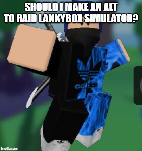 MR BEEEEEAAAAAA | SHOULD I MAKE AN ALT TO RAID LANKYBOX SIMULATOR? | image tagged in mr beeeeeaaaaaa | made w/ Imgflip meme maker