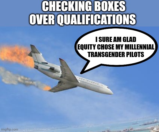 Crashing PLane | CHECKING BOXES OVER QUALIFICATIONS; I SURE AM GLAD EQUITY CHOSE MY MILLENNIAL TRANSGENDER PILOTS | image tagged in crashing plane | made w/ Imgflip meme maker