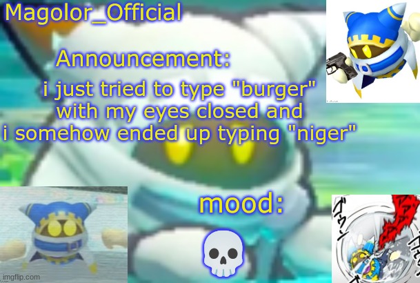 Magolor_Official's Magolor announcement temp | i just tried to type "burger" with my eyes closed and i somehow ended up typing "niger"; 💀 | image tagged in magolor_official's magolor announcement temp | made w/ Imgflip meme maker