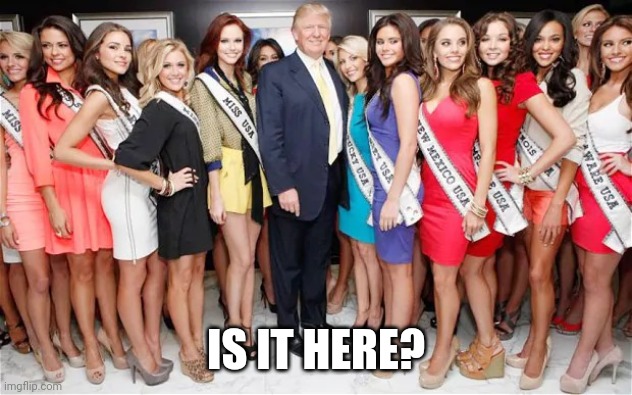 Trump Miss America | IS IT HERE? | image tagged in trump miss america | made w/ Imgflip meme maker