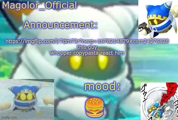 Magolor_Official's Magolor announcement temp | https://imgflip.com/i/7dm73r?nerp=1678214879#com24276828
this guy
whopper copypasta react him; 🍔 | image tagged in magolor_official's magolor announcement temp | made w/ Imgflip meme maker
