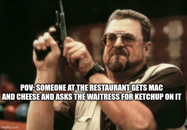 they deserve to die | POV: SOMEONE AT THE RESTAURANT GETS MAC AND CHEESE AND ASKS THE WAITRESS FOR KETCHUP ON IT | image tagged in memes,am i the only one around here,mac and cheese,kill | made w/ Imgflip meme maker