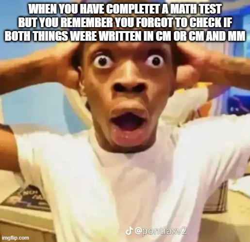 Math test | WHEN YOU HAVE COMPLETET A MATH TEST BUT YOU REMEMBER YOU FORGOT TO CHECK IF BOTH THINGS WERE WRITTEN IN CM OR CM AND MM | image tagged in shocked black guy | made w/ Imgflip meme maker