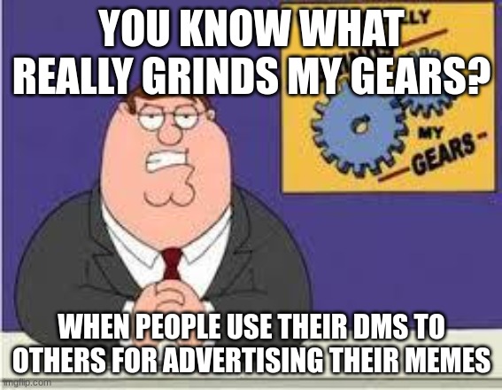 You know what really grinds my gears | YOU KNOW WHAT REALLY GRINDS MY GEARS? WHEN PEOPLE USE THEIR DMS TO OTHERS FOR ADVERTISING THEIR MEMES | image tagged in you know what really grinds my gears | made w/ Imgflip meme maker