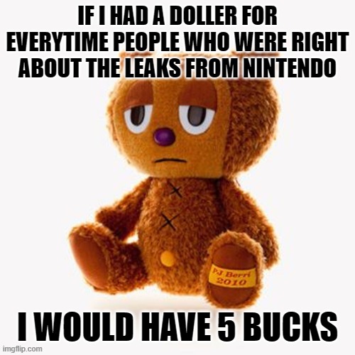 Pj plush | IF I HAD A DOLLER FOR EVERYTIME PEOPLE WHO WERE RIGHT ABOUT THE LEAKS FROM NINTENDO; I WOULD HAVE 5 BUCKS | image tagged in pj plush | made w/ Imgflip meme maker
