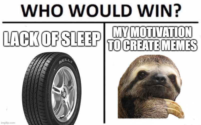 like tired get it (should i quit making memes?) | LACK OF SLEEP; MY MOTIVATION TO CREATE MEMES | image tagged in memes,who would win | made w/ Imgflip meme maker