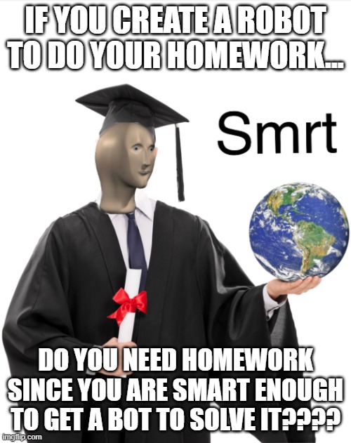 if only it worked... D*: | IF YOU CREATE A ROBOT TO DO YOUR HOMEWORK... DO YOU NEED HOMEWORK SINCE YOU ARE SMART ENOUGH TO GET A BOT TO SOLVE IT???? | image tagged in meme man smart | made w/ Imgflip meme maker