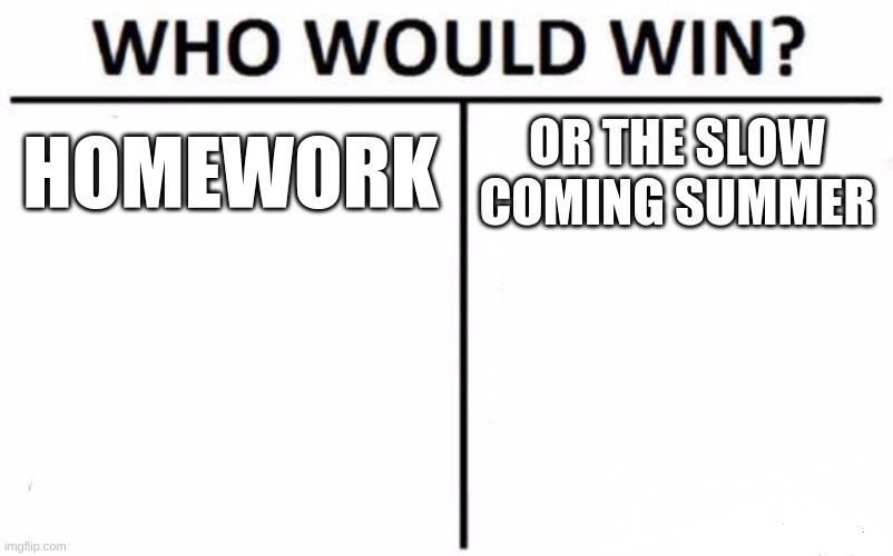 The World | HOMEWORK; OR THE SLOW COMING SUMMER | image tagged in memes,who would win | made w/ Imgflip meme maker
