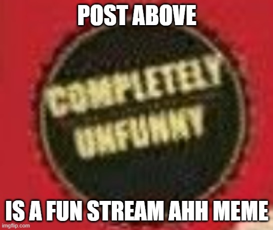 completeley unfunny | POST ABOVE; IS A FUN STREAM AHH MEME | image tagged in completeley unfunny | made w/ Imgflip meme maker