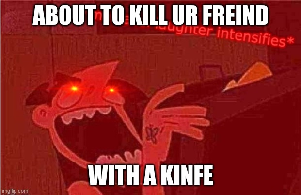 *maniacal laughter intensifies* | ABOUT TO KILL UR FREIND; WITH A KINFE | image tagged in maniacal laughter intensifies | made w/ Imgflip meme maker