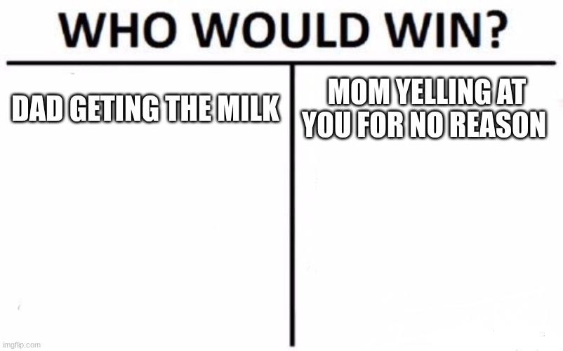 Who Would Win? | DAD GETING THE MILK; MOM YELLING AT YOU FOR NO REASON | image tagged in memes,who would win | made w/ Imgflip meme maker