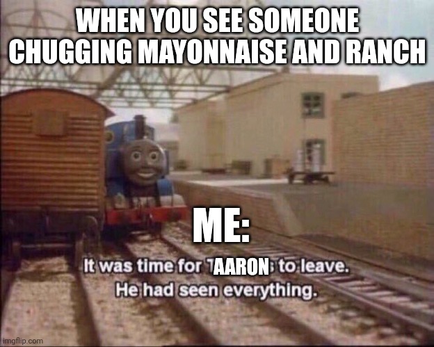 Chugging mayonnaise and ranch dressing is so disgusting and disturbing | WHEN YOU SEE SOMEONE CHUGGING MAYONNAISE AND RANCH; ME:; AARON | image tagged in it was time for thomas to leave | made w/ Imgflip meme maker