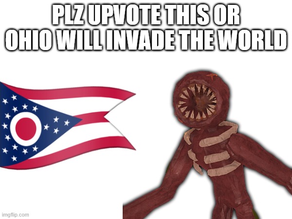 plz i need upvotes | PLZ UPVOTE THIS OR OHIO WILL INVADE THE WORLD | image tagged in blank white template | made w/ Imgflip meme maker