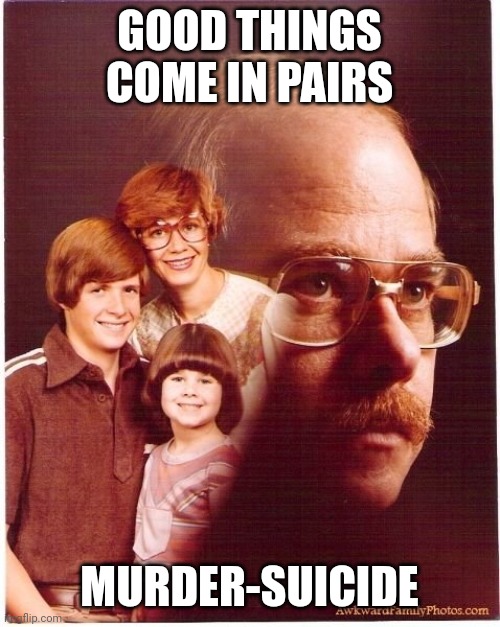 Vengeance Dad Meme | GOOD THINGS COME IN PAIRS; MURDER-SUICIDE | image tagged in memes,vengeance dad | made w/ Imgflip meme maker