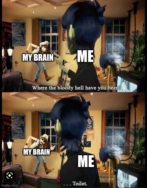 yes sadly | ME; MY BRAIN; ME; MY BRAIN | image tagged in where the bloody hell have you been gorillaz meme | made w/ Imgflip meme maker