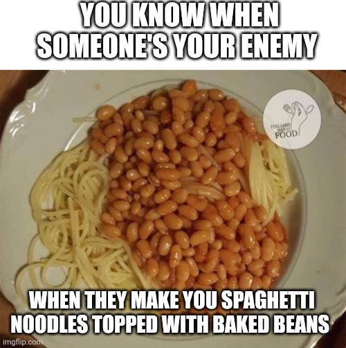 Cursed spaghetti with baked beans | YOU KNOW WHEN SOMEONE'S YOUR ENEMY; WHEN THEY MAKE YOU SPAGHETTI NOODLES TOPPED WITH BAKED BEANS | image tagged in cursed image | made w/ Imgflip meme maker