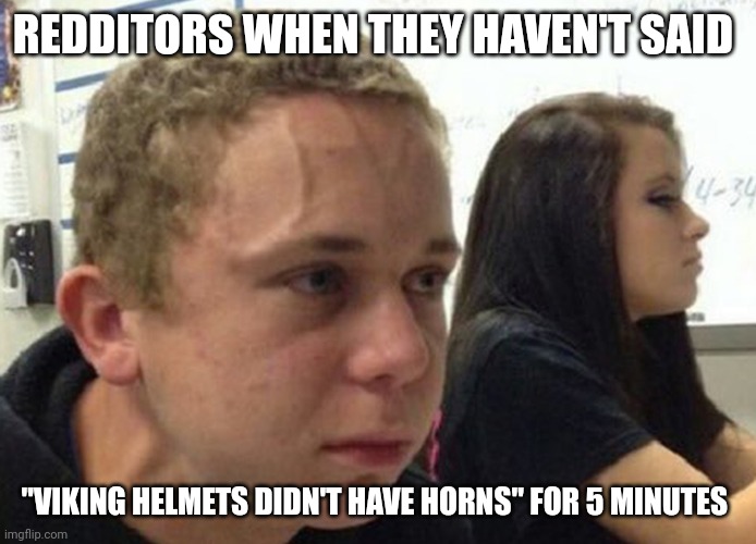 didn't tell anyone for 5 minutes | REDDITORS WHEN THEY HAVEN'T SAID; "VIKING HELMETS DIDN'T HAVE HORNS" FOR 5 MINUTES | image tagged in didn't tell anyone for 5 minutes | made w/ Imgflip meme maker