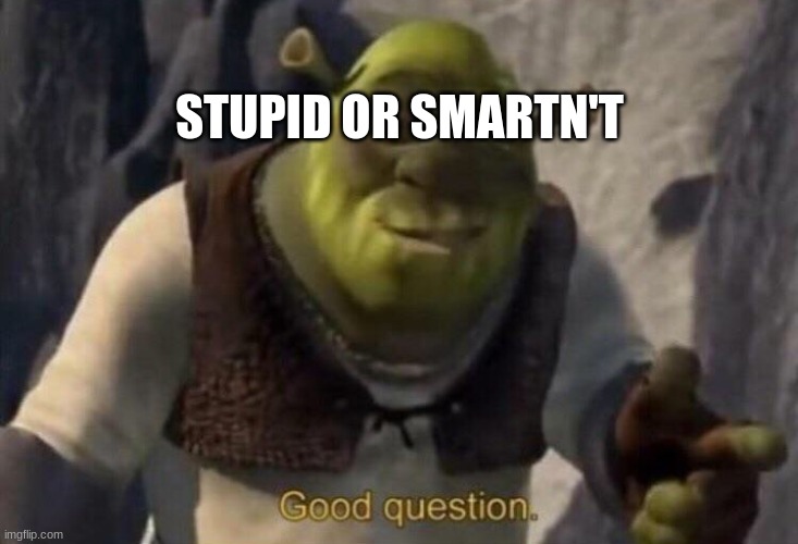 Shrek good question | STUPID OR SMARTN'T | image tagged in shrek good question | made w/ Imgflip meme maker