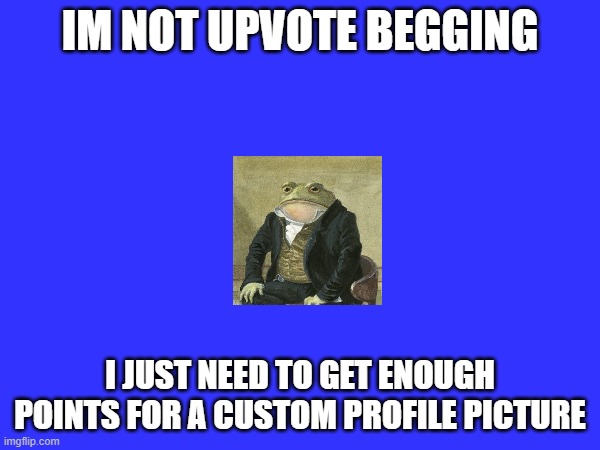 pls | IM NOT UPVOTE BEGGING; I JUST NEED TO GET ENOUGH POINTS FOR A CUSTOM PROFILE PICTURE | image tagged in memes,upvote begging | made w/ Imgflip meme maker