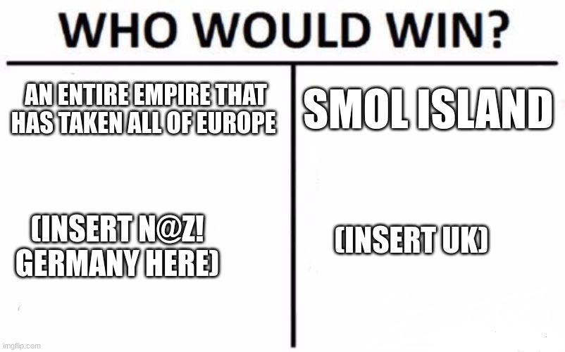 hehe battle of britian go brrr | AN ENTIRE EMPIRE THAT HAS TAKEN ALL OF EUROPE; SMOL ISLAND; (INSERT UK); (INSERT N@Z! GERMANY HERE) | image tagged in memes,who would win | made w/ Imgflip meme maker
