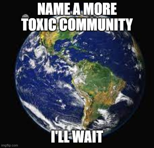 NAME A MORE TOXIC COMMUNITY; I'LL WAIT | made w/ Imgflip meme maker