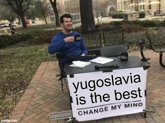 Change My Mind Meme | yugoslavia is the best; croatites bosnians and macedonians | image tagged in memes,change my mind | made w/ Imgflip meme maker