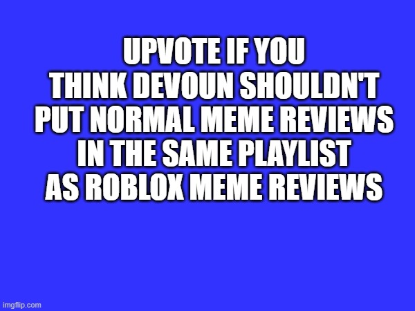 I think they desrve their own playlist :) | UPVOTE IF YOU THINK DEVOUN SHOULDN'T PUT NORMAL MEME REVIEWS IN THE SAME PLAYLIST AS ROBLOX MEME REVIEWS | image tagged in memes,youtube,devoun | made w/ Imgflip meme maker