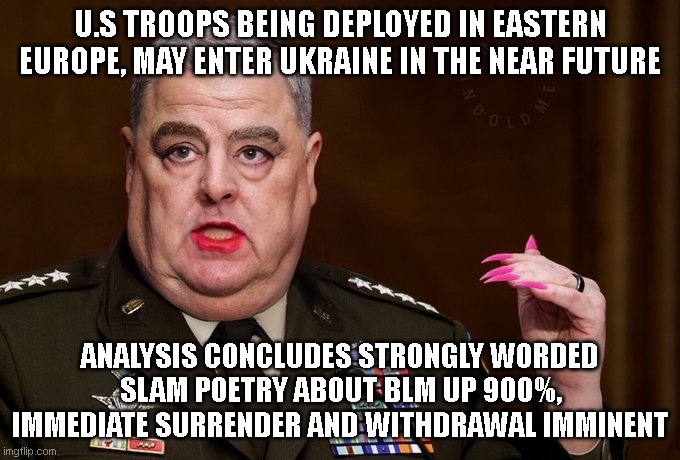 Mark Milley | U.S TROOPS BEING DEPLOYED IN EASTERN EUROPE, MAY ENTER UKRAINE IN THE NEAR FUTURE; ANALYSIS CONCLUDES STRONGLY WORDED SLAM POETRY ABOUT BLM UP 900%, IMMEDIATE SURRENDER AND WITHDRAWAL IMMINENT | image tagged in mark milley | made w/ Imgflip meme maker
