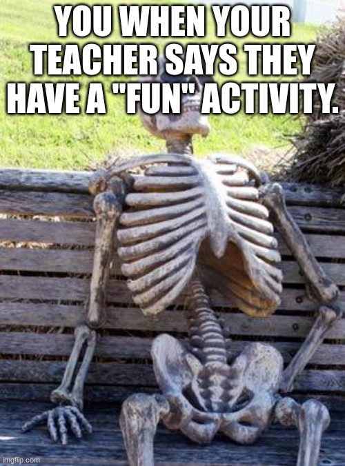 Waiting Skeleton | YOU WHEN YOUR TEACHER SAYS THEY HAVE A "FUN" ACTIVITY. | image tagged in memes,waiting skeleton | made w/ Imgflip meme maker