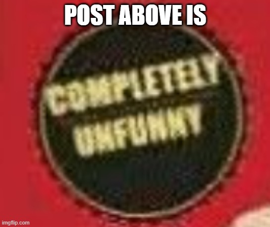 completeley unfunny | POST ABOVE IS | image tagged in completeley unfunny | made w/ Imgflip meme maker