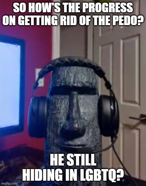 figures if he is | SO HOW'S THE PROGRESS ON GETTING RID OF THE PEDO? HE STILL HIDING IN LGBTQ? | image tagged in moai gaming | made w/ Imgflip meme maker
